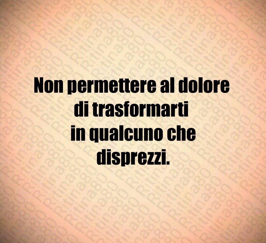 Non permettere al dolore
di trasformarti
in qualcuno che disprezzi. Non permettere al dolore
di trasformarti
in qualcuno che disprezzi.