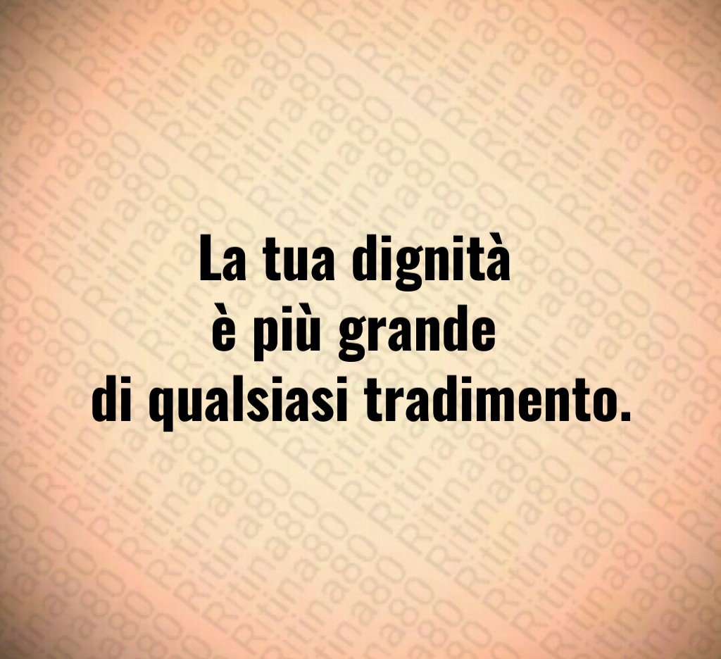 La tua dignità
è più grande
di qualsiasi tradimento. La tua dignità
è più grande
di qualsiasi tradimento.