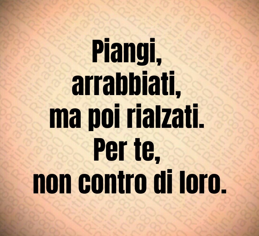 Piangi,
arrabbiati,
ma poi rialzati.
Per te,
non contro di loro. Piangi,
arrabbiati,
ma poi rialzati.
Per te,
non contro di loro.
