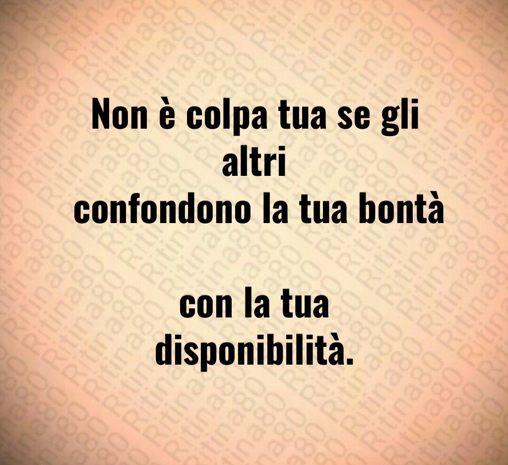 Non è colpa tua se gli altri
confondono la tua bontà
con la tua disponibilità.