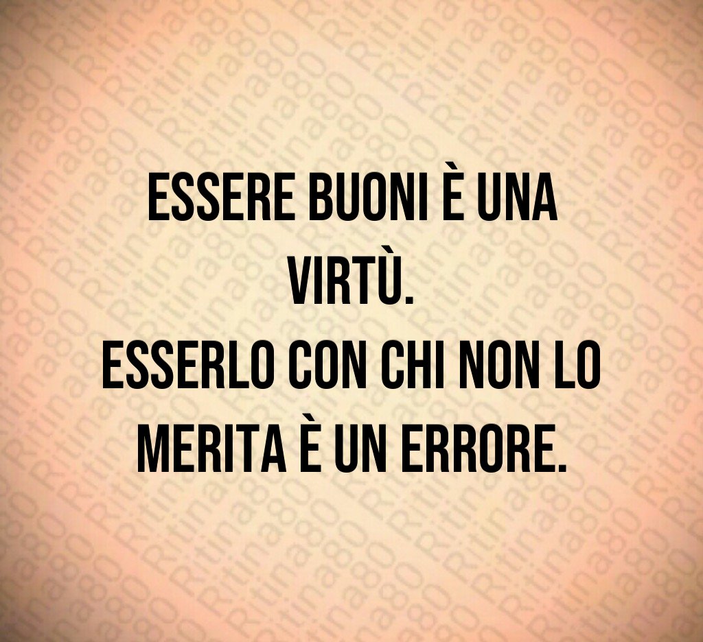 Essere buoni è una virtù.
Esserlo con chi non lo
merita è un errore.