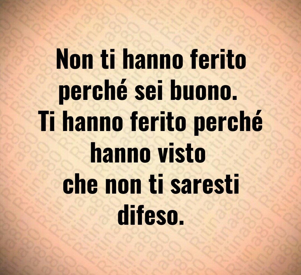 Non ti hanno ferito perché sei buono.
Ti hanno ferito perché hanno visto
che non ti saresti difeso.