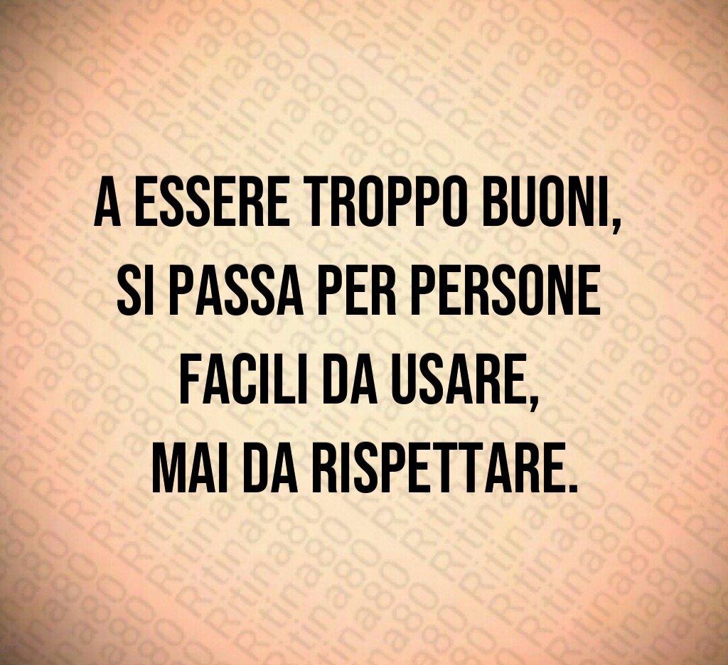 A essere troppo buoni,
si passa per persone
facili da usare,
mai da rispettare.