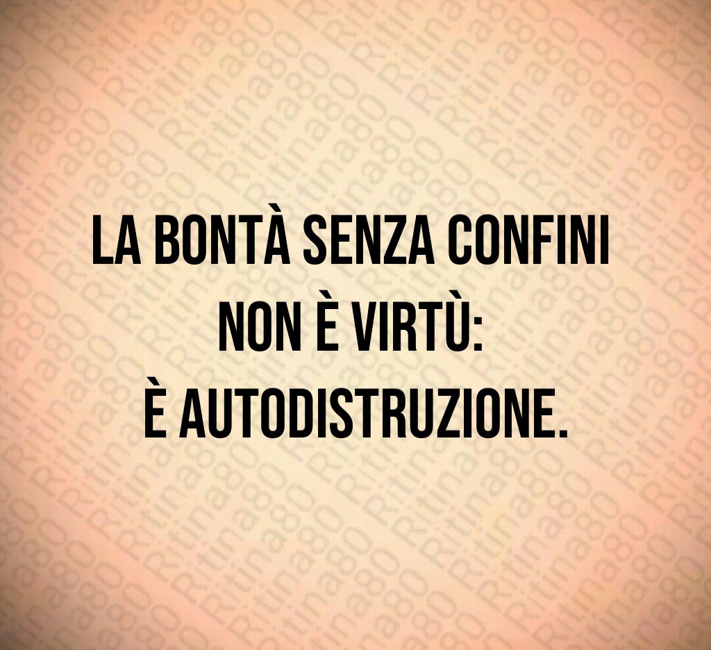 La bontà senza confini
non è virtù:
è autodistruzione.