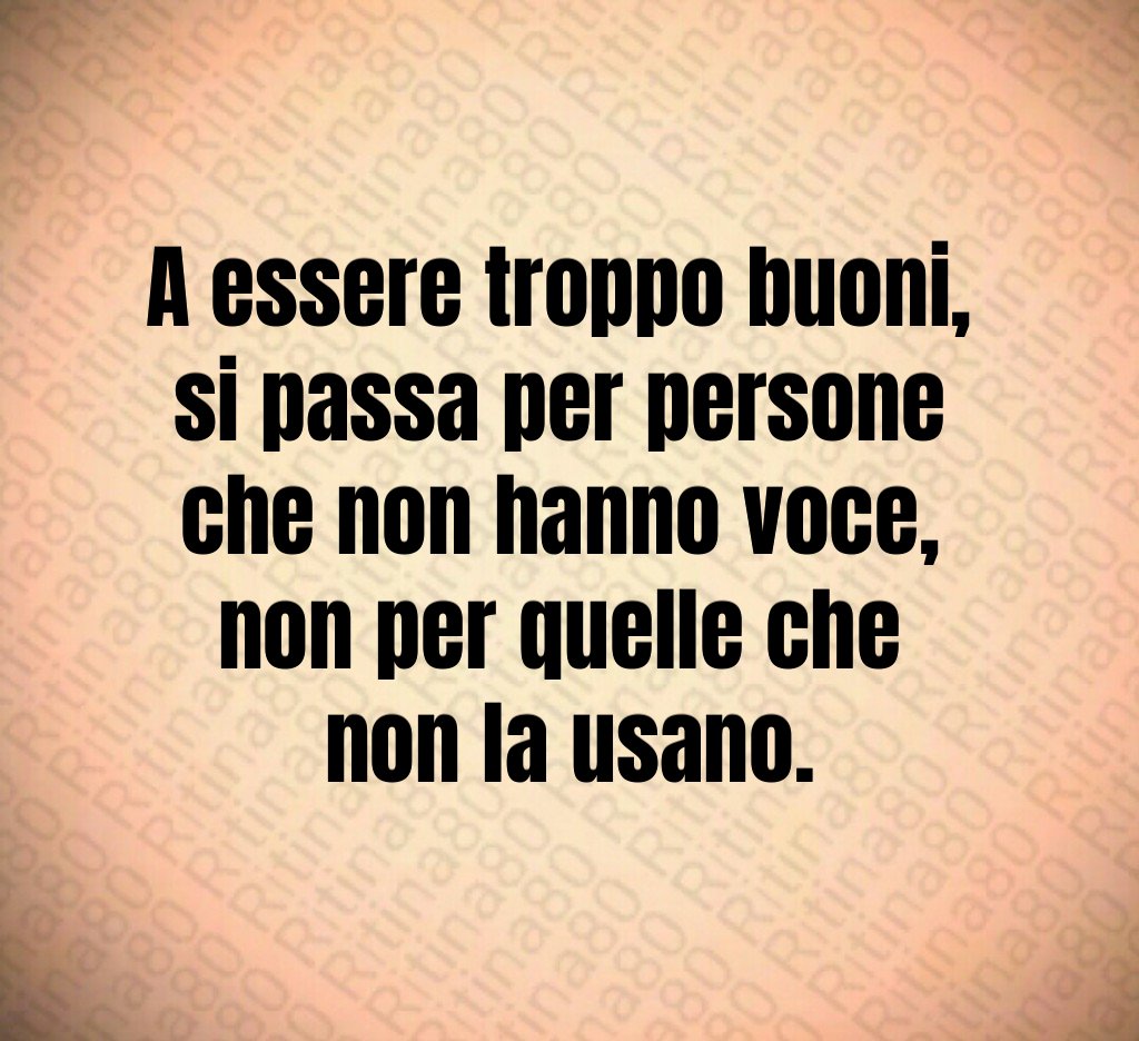 A essere troppo buoni,
si passa per persone
che non hanno voce,
non per quelle che
non la usano.