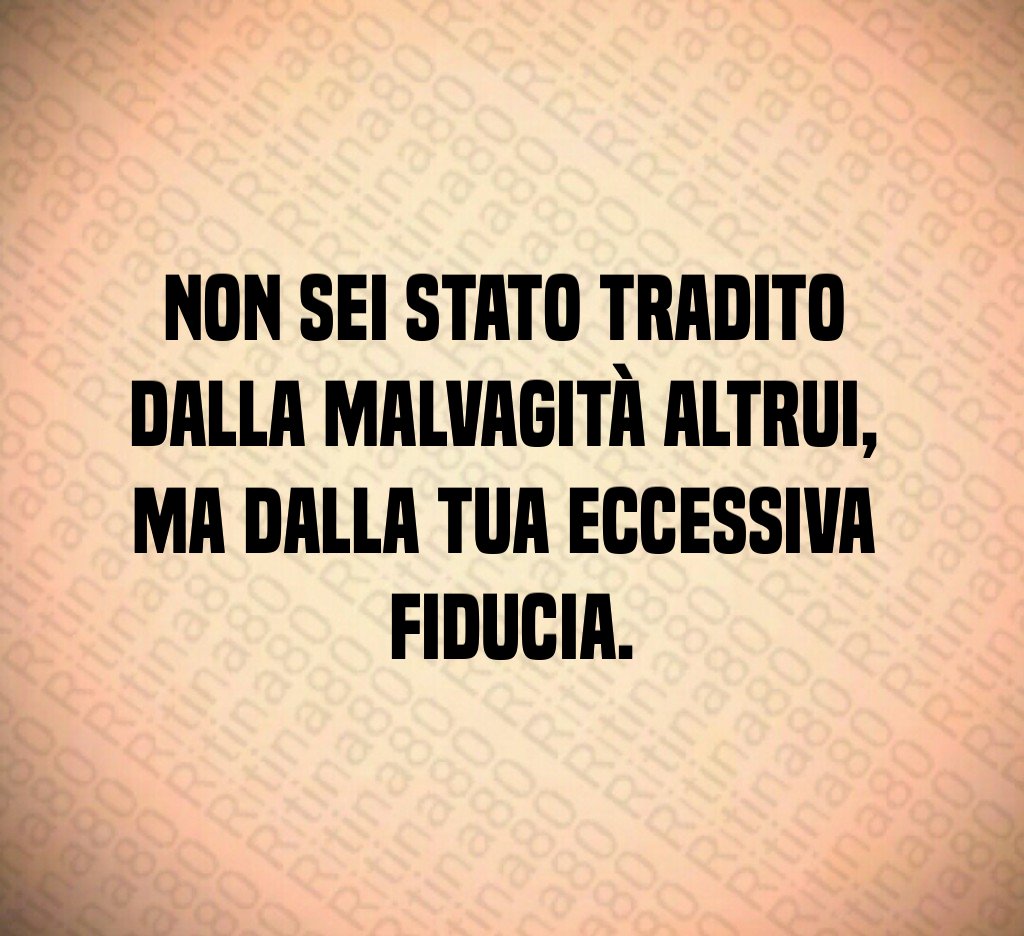 Non sei stato tradito
dalla malvagità altrui,
ma dalla tua eccessiva
fiducia.