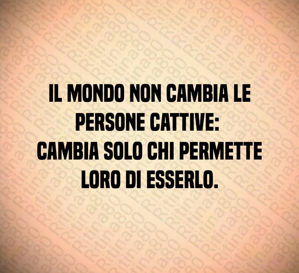 Il mondo non cambia le persone cattive:
cambia solo chi permette loro di esserlo.