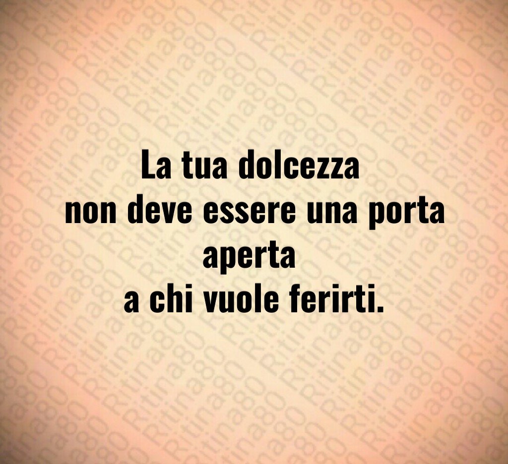 La tua dolcezza
non deve essere una porta aperta
a chi vuole ferirti.