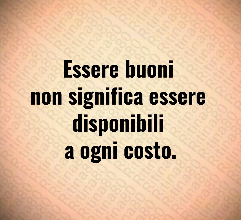 Essere buoni
non significa essere
disponibili
a ogni costo.