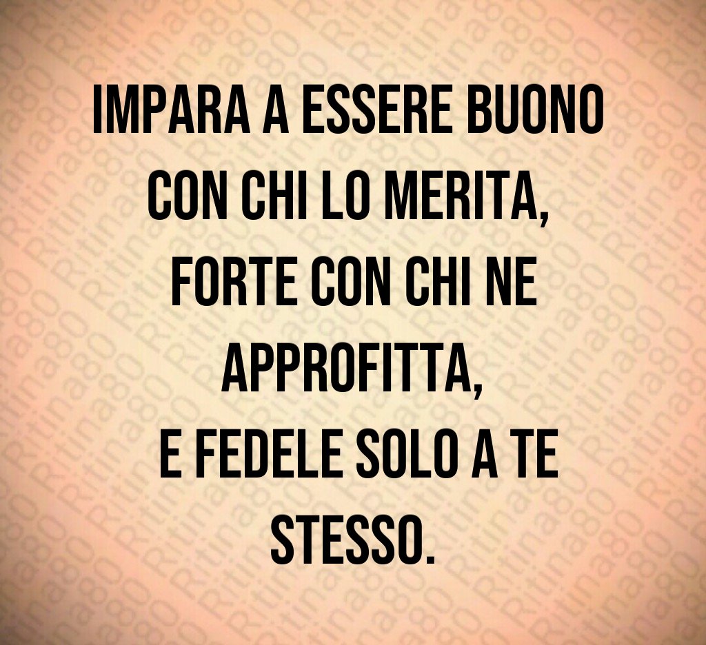 Impara a essere buono
con chi lo merita,
forte con chi ne approfitta,
e fedele solo a te stesso.