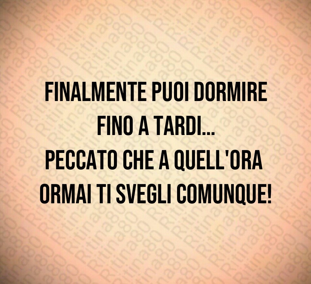 Finalmente puoi dormire fino a tardi…
peccato che a quell'ora 
ormai ti svegli comunque!