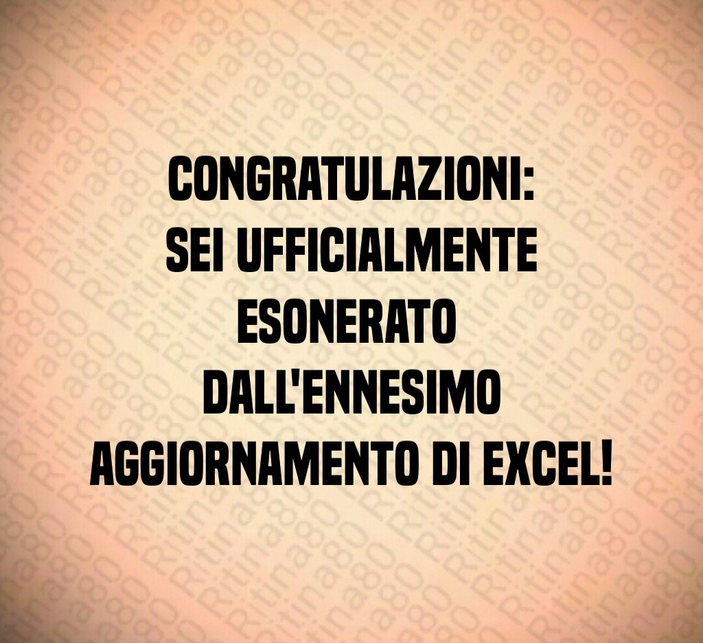 Congratulazioni:
sei ufficialmente esonerato 
dall'ennesimo aggiornamento di Excel!