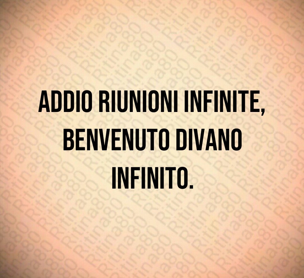 Addio riunioni infinite,
benvenuto divano infinito.