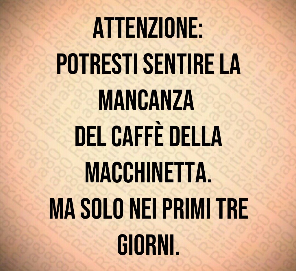 Attenzione:
potresti sentire la mancanza 
del caffè della macchinetta.
Ma solo nei primi tre giorni.