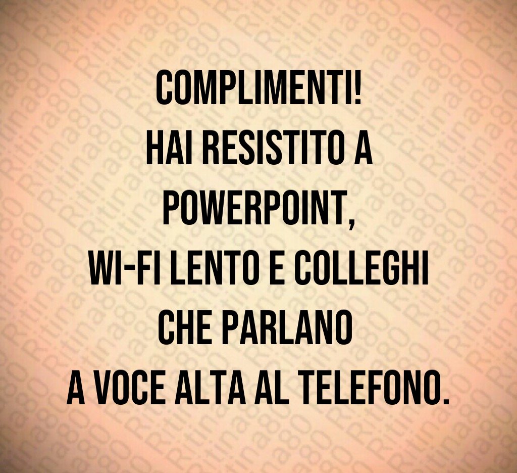 Complimenti!
Hai resistito a PowerPoint,
Wi-Fi lento e colleghi che parlano 
a voce alta al telefono.
