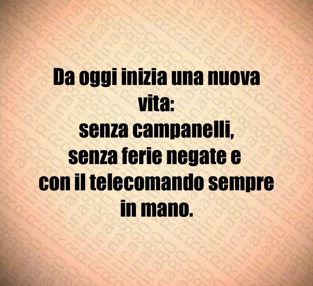 Da oggi inizia una nuova vita:
senza campanelli,
senza ferie negate e 
con il telecomando sempre in mano.