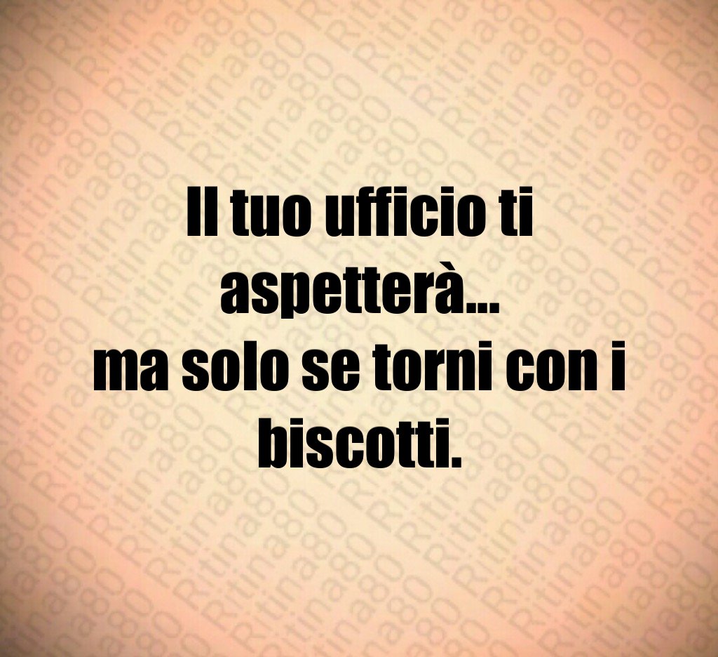Il tuo ufficio ti aspetterà...
ma solo se torni con i biscotti.