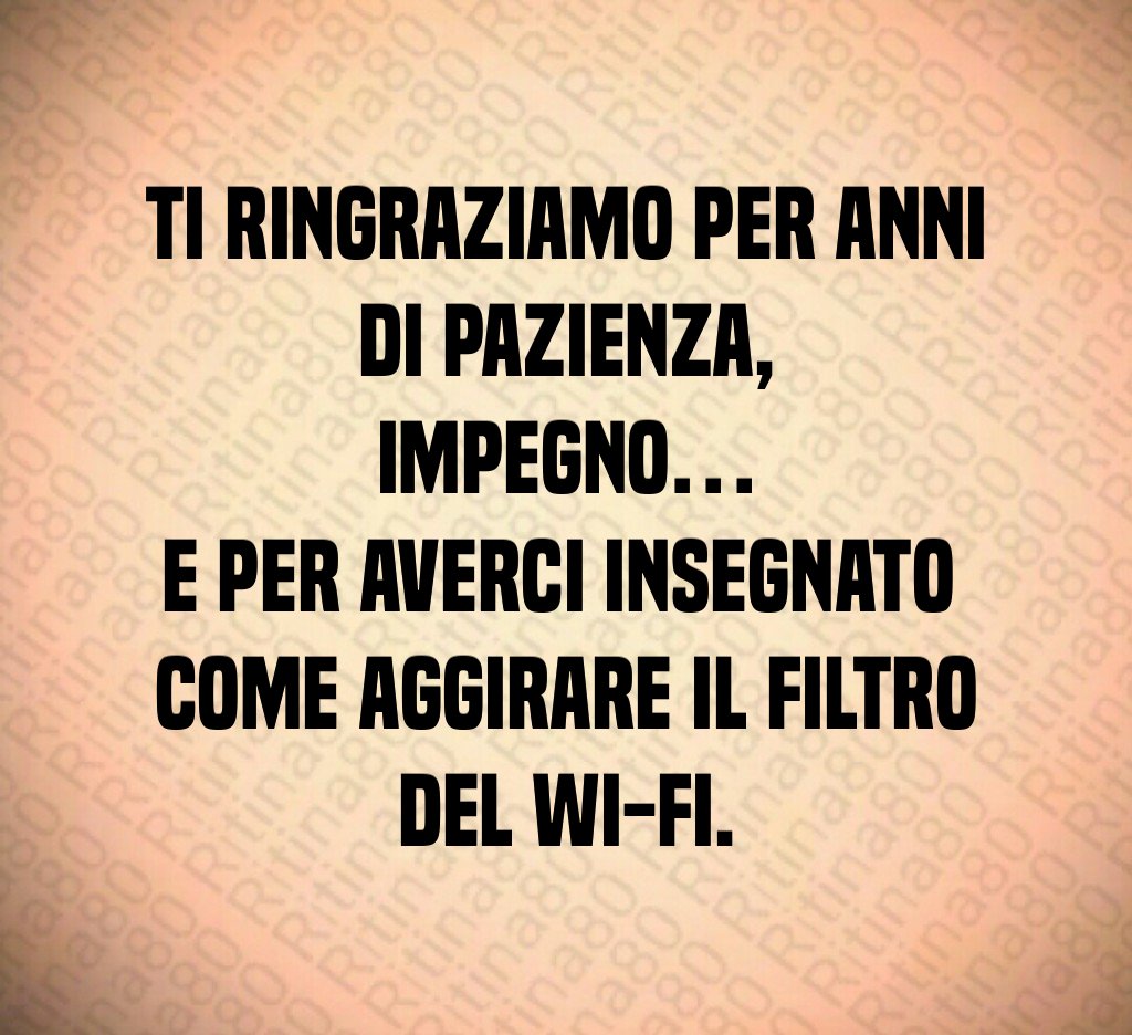 Ti ringraziamo per anni di pazienza,
impegno…
e per averci insegnato 
come aggirare il filtro del Wi-Fi.