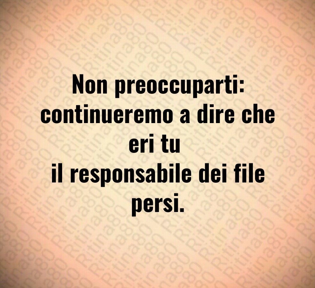 Non preoccuparti:
continueremo a dire che eri tu 
il responsabile dei file persi.