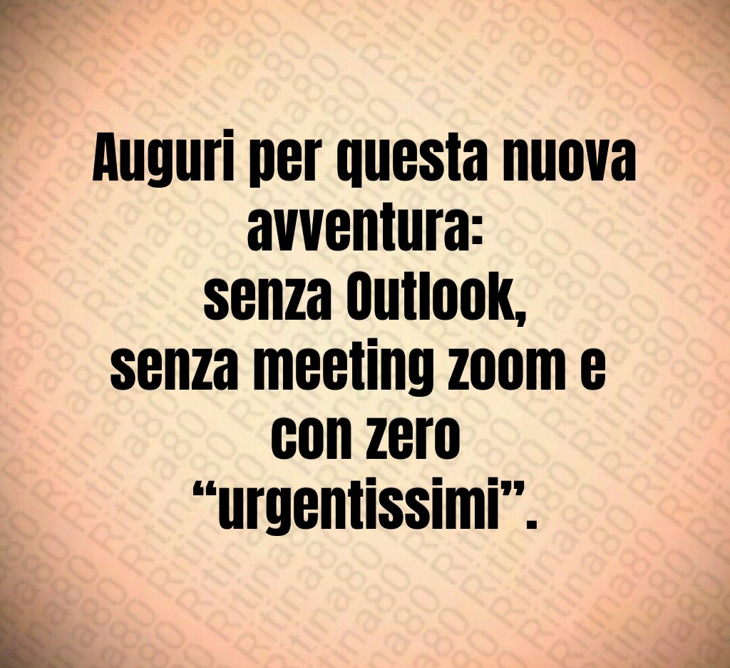 Auguri per questa nuova avventura:
senza Outlook,
senza meeting zoom e 
con zero “urgentissimi”.