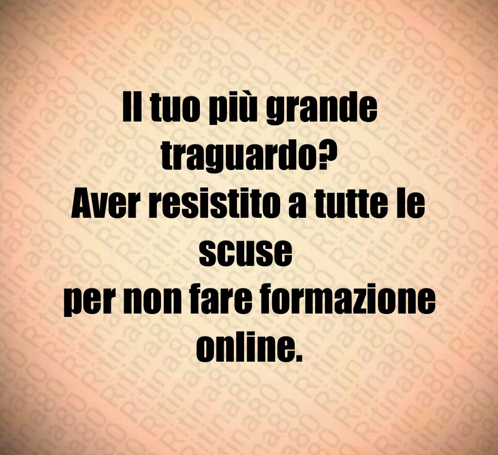 Il tuo più grande traguardo?
Aver resistito a tutte le scuse 
per non fare formazione online.