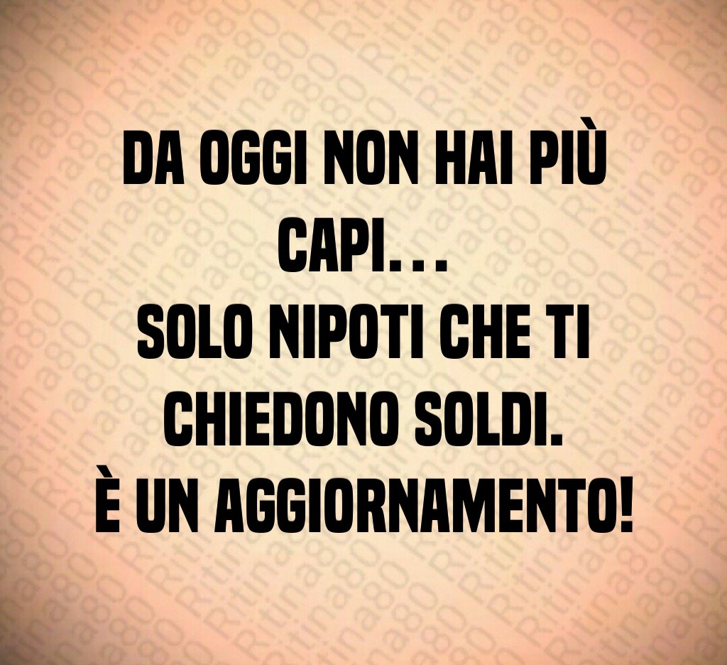 Da oggi non hai più capi…
solo nipoti che ti chiedono soldi.
È un aggiornamento!