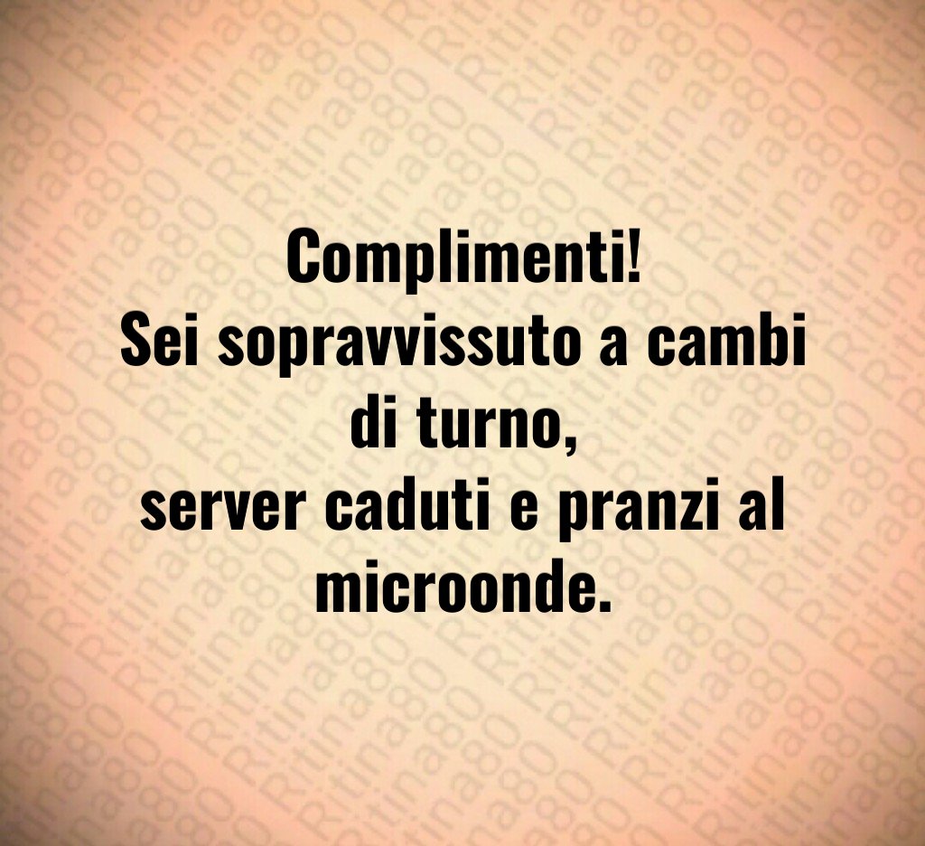 Complimenti!
Sei sopravvissuto a cambi di turno,
server caduti e pranzi al microonde.