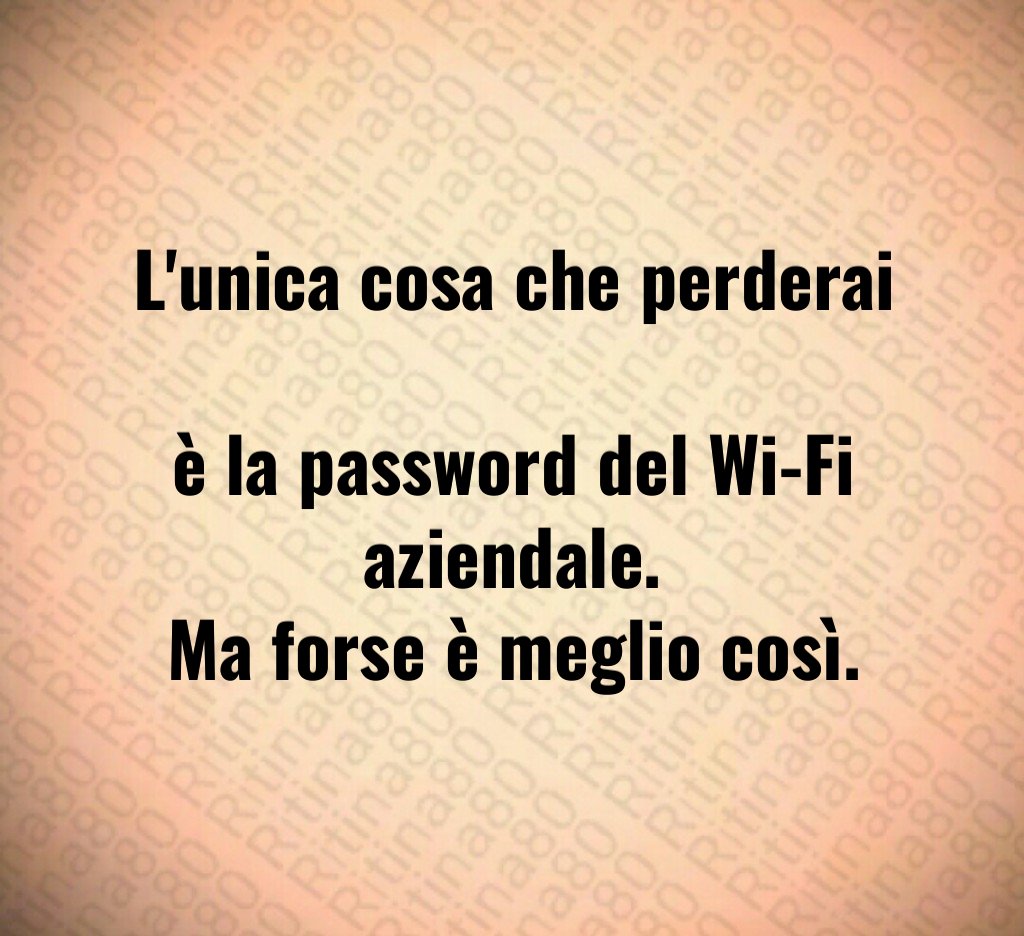 L'unica cosa che perderai 
è la password del Wi-Fi aziendale.
Ma forse è meglio così.