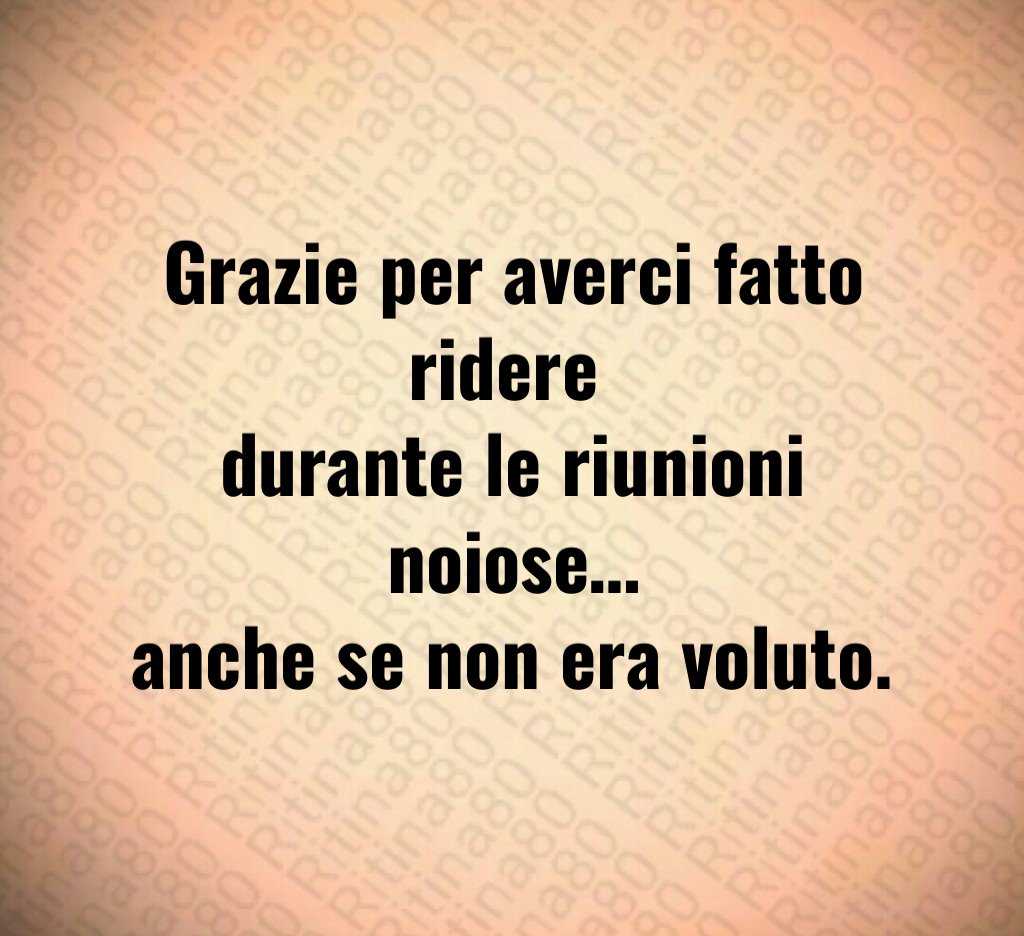 Grazie per averci fatto ridere 
durante le riunioni noiose…
anche se non era voluto.