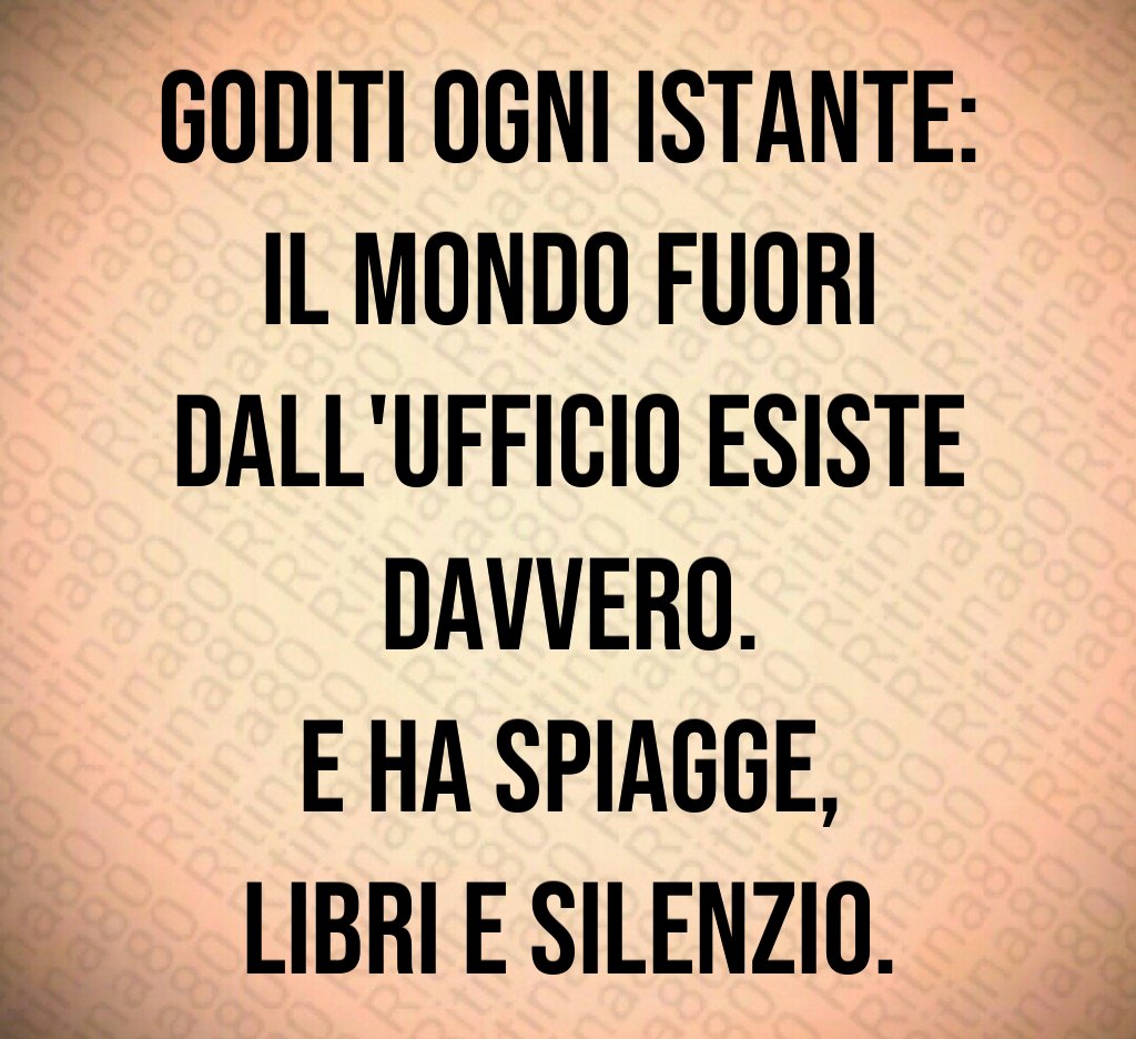 Goditi ogni istante:
il mondo fuori dall'ufficio esiste davvero.
E ha spiagge,
libri e silenzio.