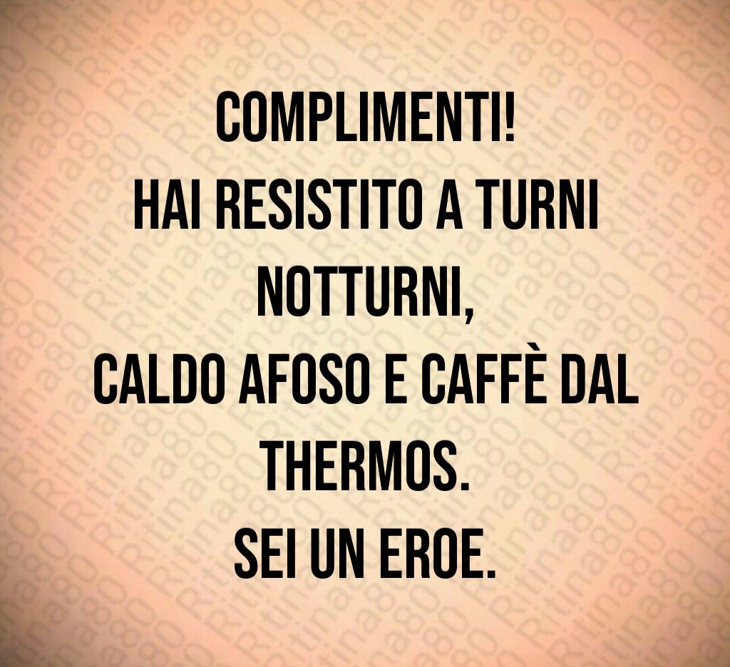 Complimenti!
Hai resistito a turni notturni,
caldo afoso e caffè dal thermos.
Sei un eroe.