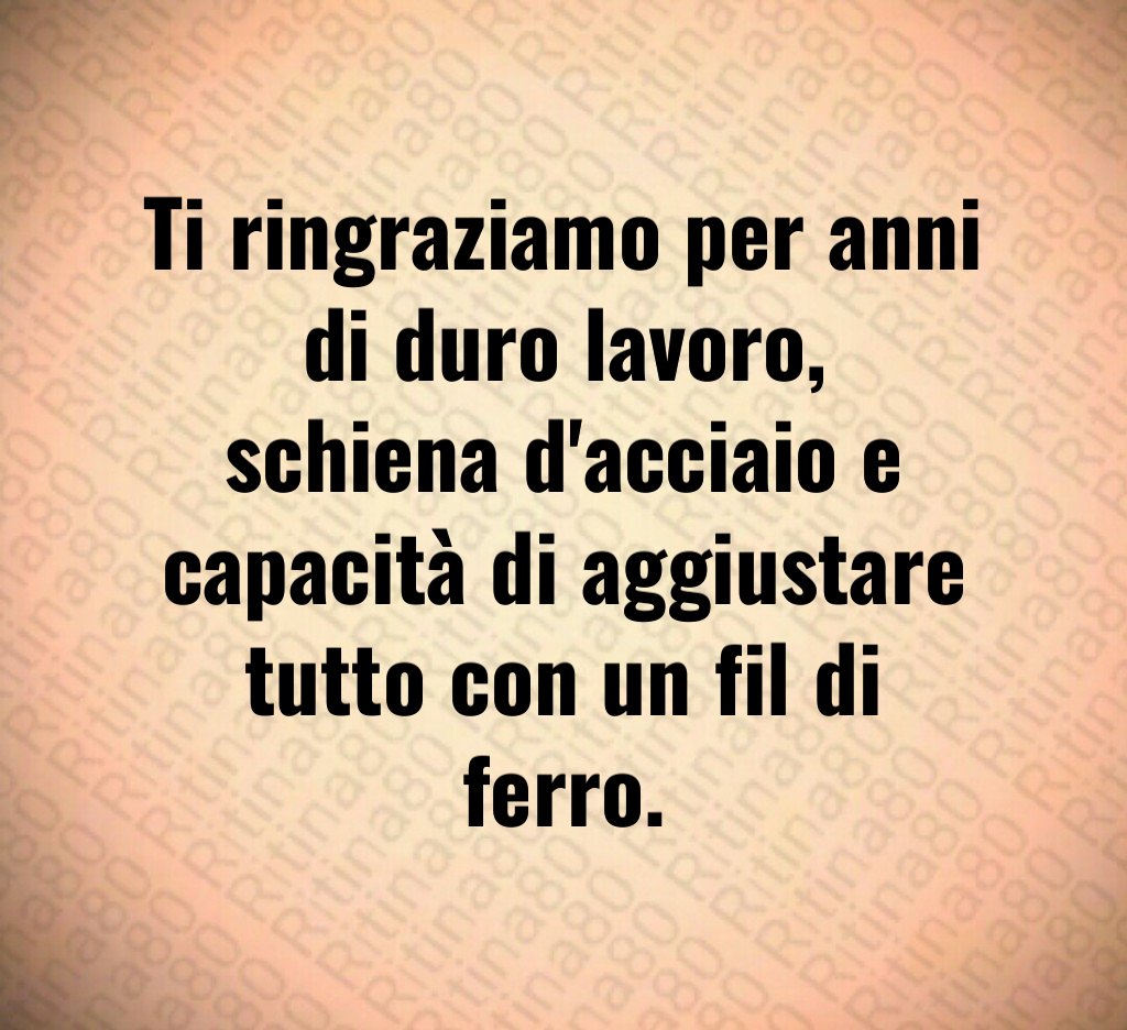 Ti ringraziamo per anni di duro lavoro,
schiena d'acciaio e capacità di aggiustare tutto con un fil di ferro.