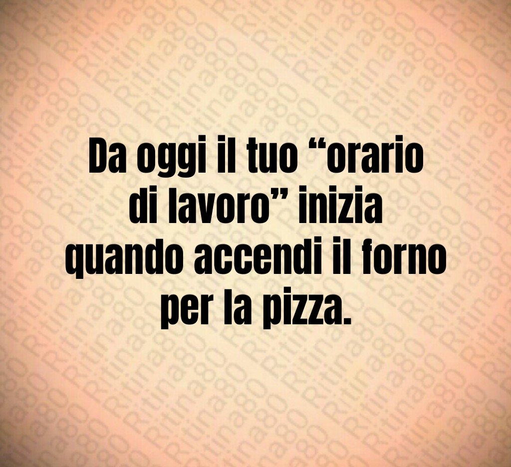 Da oggi il tuo “orario di lavoro” inizia quando accendi il forno per la pizza.