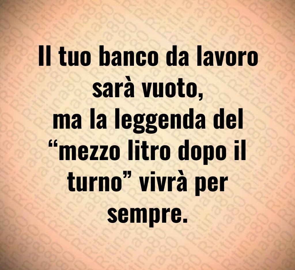 Il tuo banco da lavoro sarà vuoto,
ma la leggenda del “mezzo litro dopo il turno” vivrà per sempre.