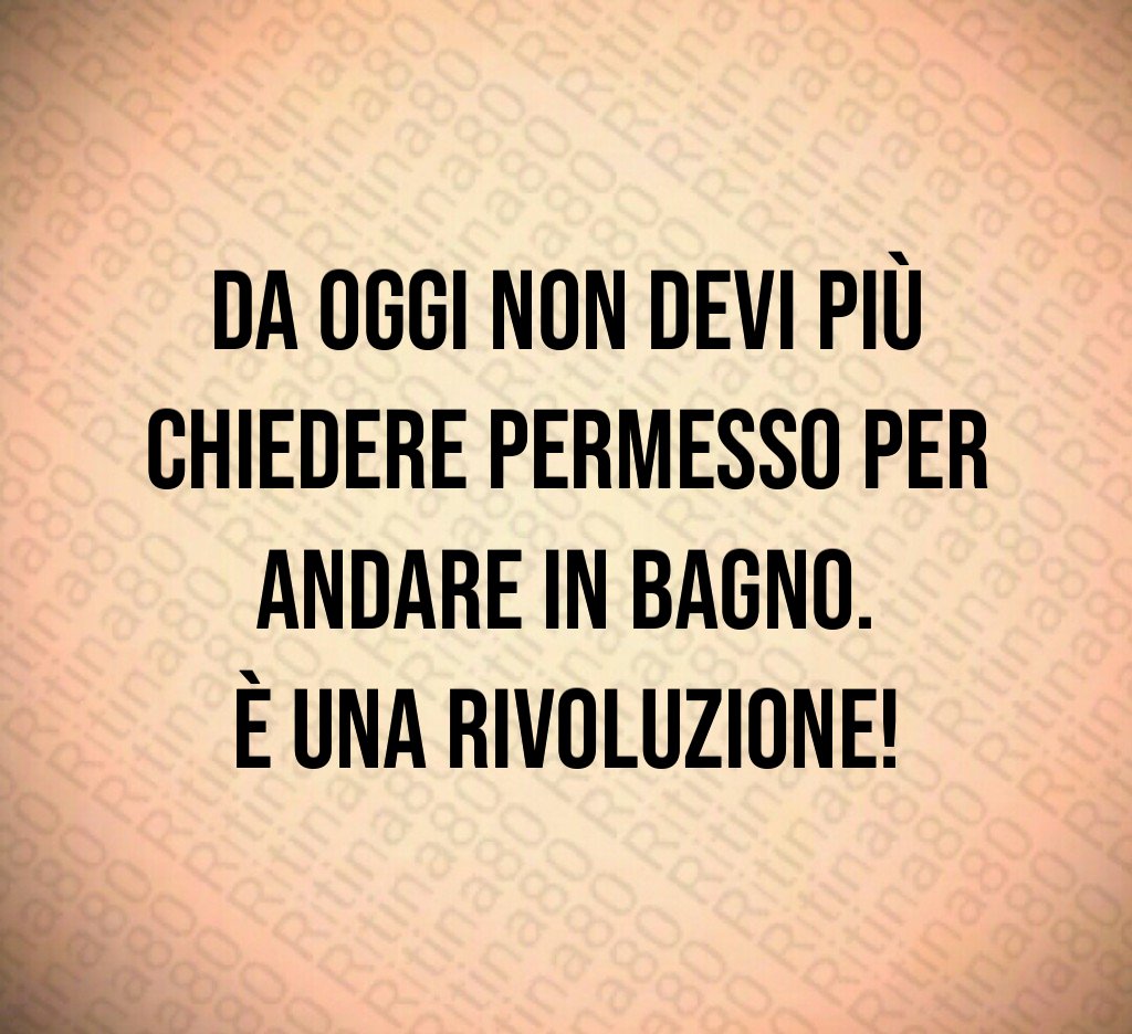 Da oggi non devi più chiedere permesso per andare in bagno.
È una rivoluzione!