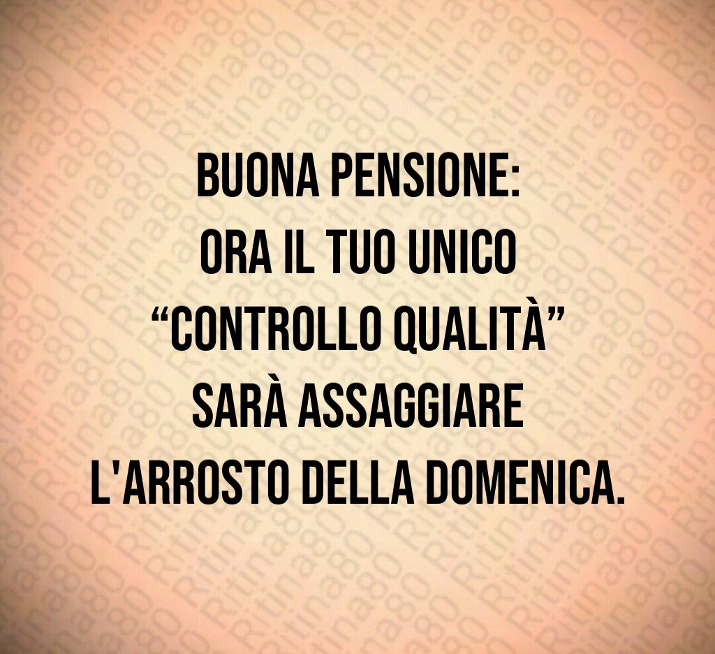 Buona pensione:
ora il tuo unico “controllo qualità” sarà assaggiare l'arrosto della domenica.