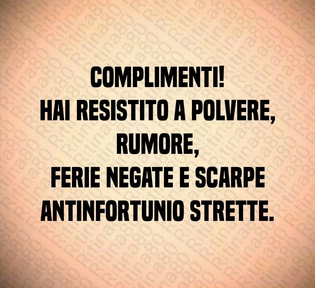 Complimenti!
Hai resistito a polvere,
rumore,
ferie negate e scarpe antinfortunio strette.