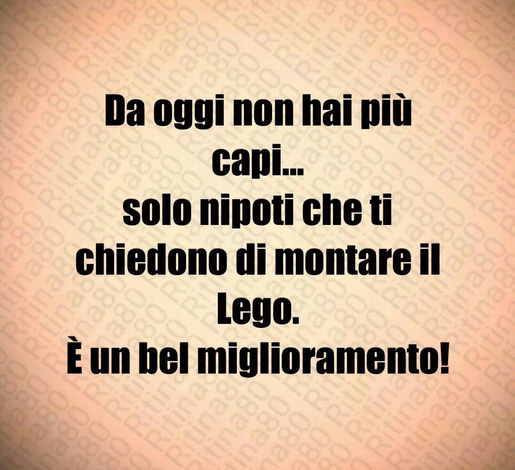 Da oggi non hai più capi…
solo nipoti che ti chiedono di montare il Lego.
È un bel miglioramento!