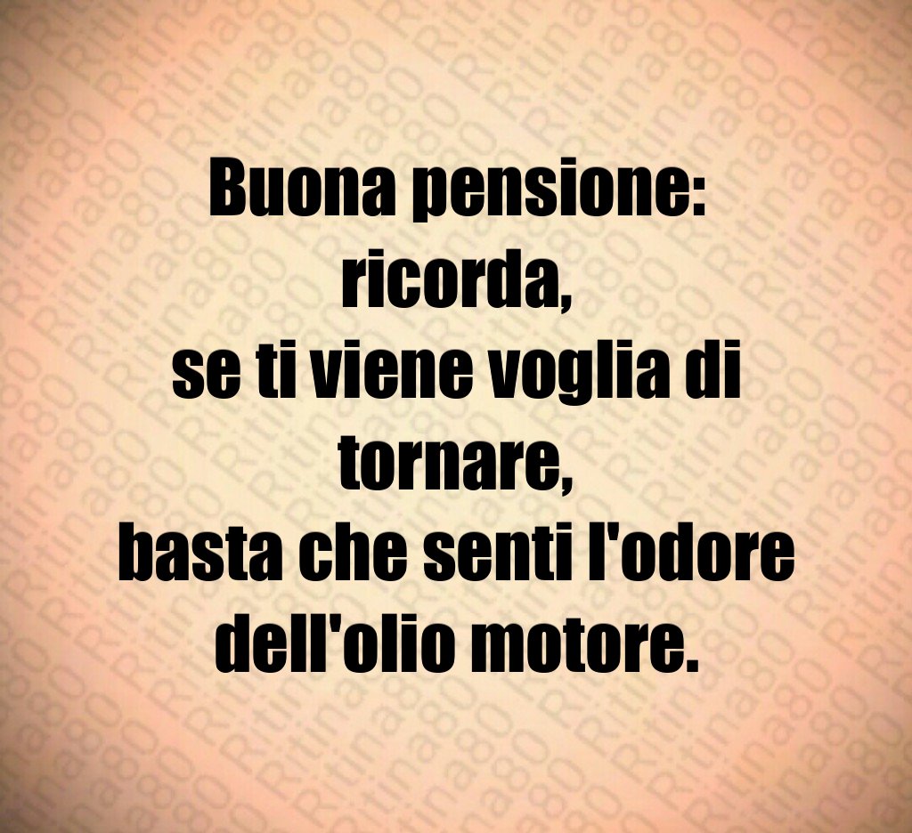 Buona pensione:
ricorda,
se ti viene voglia di tornare,
basta che senti l'odore dell'olio motore.