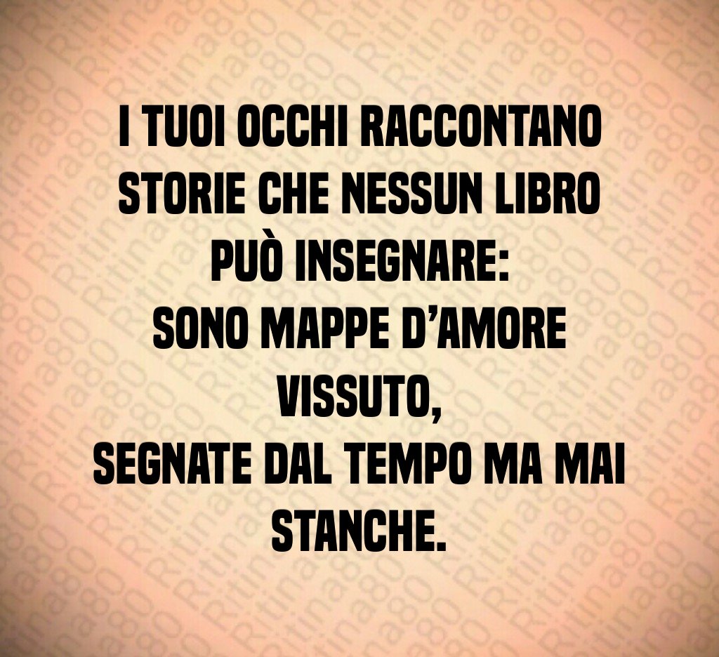 I tuoi occhi raccontano storie che nessun libro può insegnare:
sono mappe d’amore vissuto,
segnate dal tempo ma mai stanche. I tuoi occhi raccontano storie che nessun libro può insegnare:
sono mappe d’amore vissuto,
segnate dal tempo ma mai stanche.