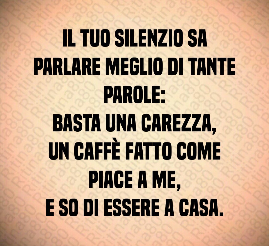 Il tuo silenzio sa parlare meglio di tante parole:
basta una carezza,
un caffè fatto come piace a me,
e so di essere a casa. Il tuo silenzio sa parlare meglio di tante parole:
basta una carezza,
un caffè fatto come piace a me,
e so di essere a casa.