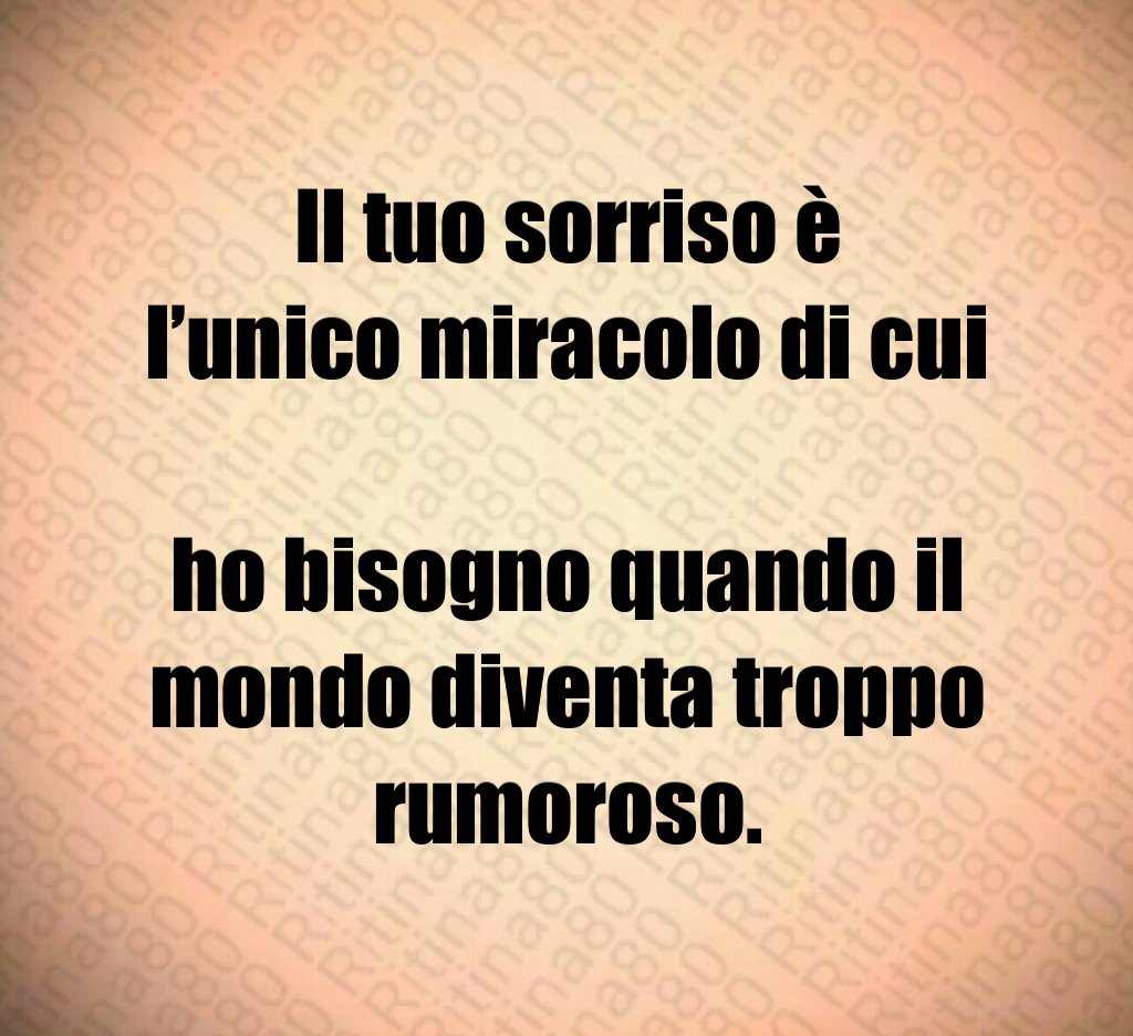 Il tuo sorriso è l’unico miracolo di cui
ho bisogno quando il mondo diventa troppo rumoroso. Il tuo sorriso è l’unico miracolo di cui
ho bisogno quando il mondo diventa troppo rumoroso.