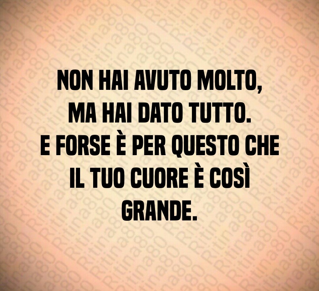 Non hai avuto molto,
ma hai dato tutto.
E forse è per questo che il tuo cuore è così grande. Non hai avuto molto,
ma hai dato tutto.
E forse è per questo che il tuo cuore è così grande.