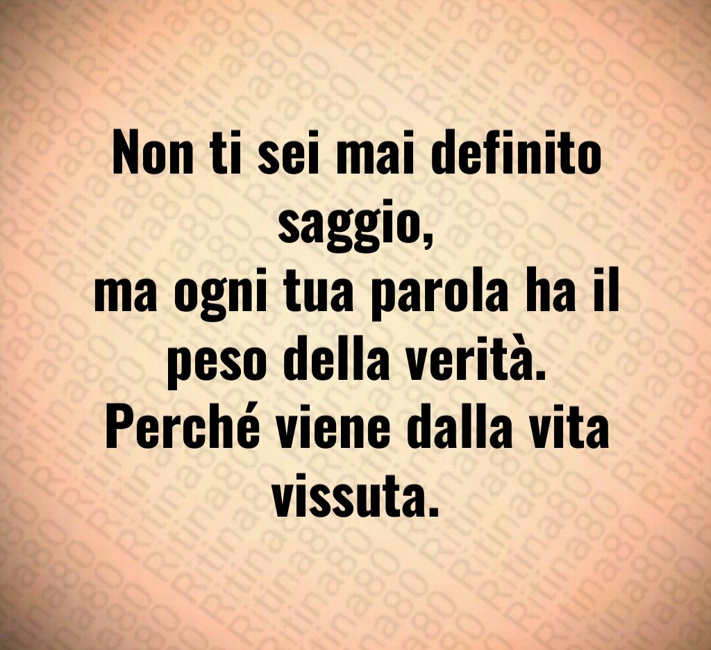 Non ti sei mai definito saggio,
ma ogni tua parola ha il peso della verità.
Perché viene dalla vita vissuta. Non ti sei mai definito saggio,
ma ogni tua parola ha il peso della verità.
Perché viene dalla vita vissuta.