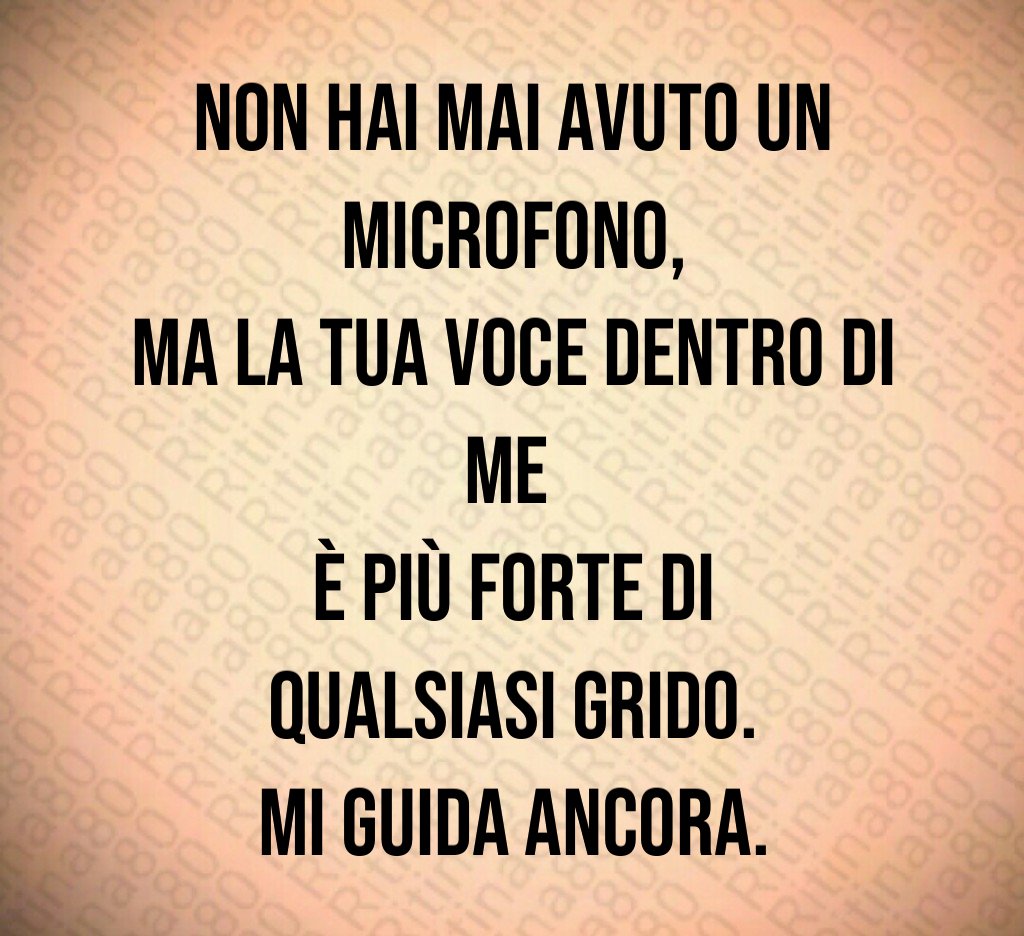 Non hai mai avuto un microfono,
ma la tua voce dentro di me
è più forte di qualsiasi grido.
Mi guida ancora. Non hai mai avuto un microfono,
ma la tua voce dentro di me
è più forte di qualsiasi grido.
Mi guida ancora.
