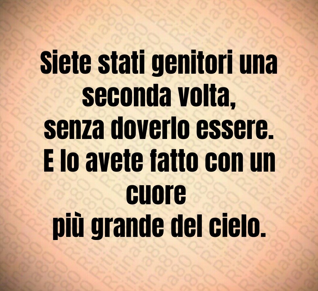 Siete stati genitori una seconda volta,
senza doverlo essere.
E lo avete fatto con un cuore
più grande del cielo. Siete stati genitori una seconda volta,
senza doverlo essere.
E lo avete fatto con un cuore
più grande del cielo.