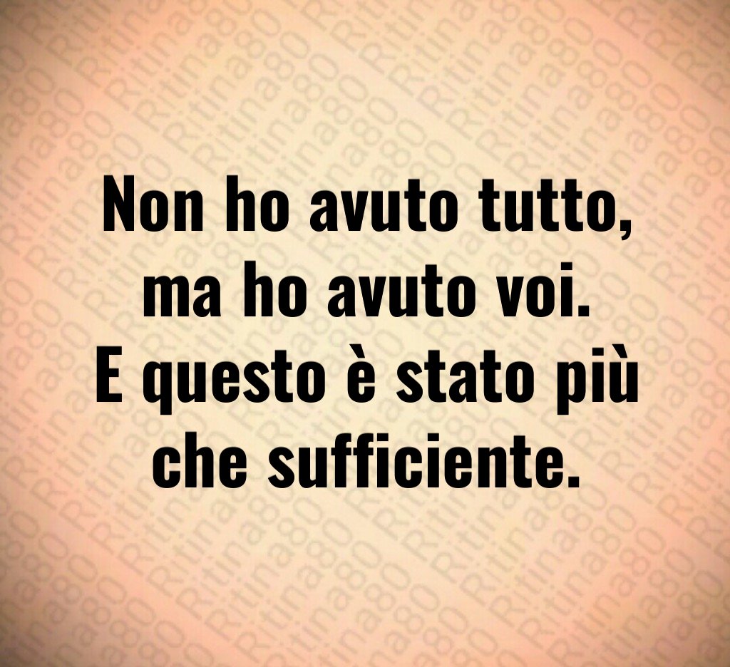 Non ho avuto tutto,
ma ho avuto voi.
E questo è stato più che sufficiente. Non ho avuto tutto,
ma ho avuto voi.
E questo è stato più che sufficiente.