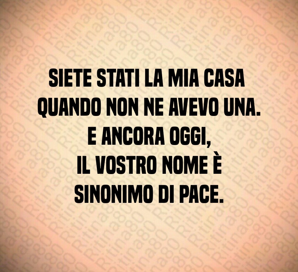 Siete stati la mia casa
quando non ne avevo una.
E ancora oggi,
il vostro nome è sinonimo di pace. Siete stati la mia casa
quando non ne avevo una.
E ancora oggi,
il vostro nome è sinonimo di pace.
