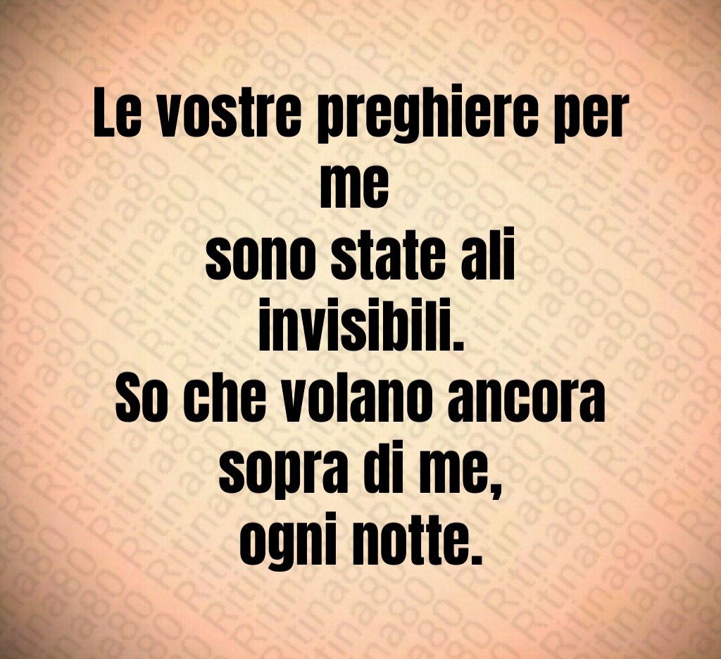 Le vostre preghiere per me
sono state ali invisibili.
So che volano ancora sopra di me,
ogni notte. Le vostre preghiere per me
sono state ali invisibili.
So che volano ancora sopra di me,
ogni notte.
