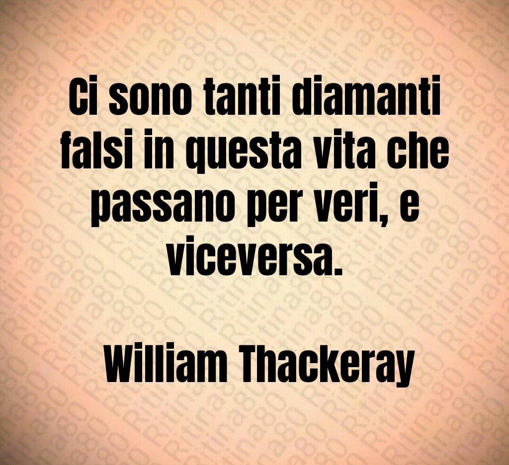 Ci sono tanti diamanti falsi in questa vita che passano per veri, e viceversa. William Thackeray